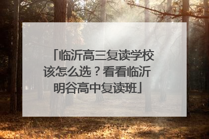 临沂高三复读学校该怎么选？看看临沂明谷高中复读班