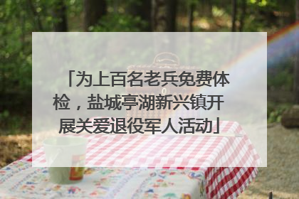 为上百名老兵免费体检，盐城亭湖新兴镇开展关爱退役军人活动