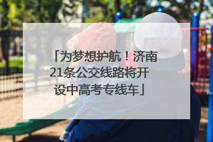 为梦想护航！济南21条公交线路将开设中高考专线车