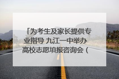 为考生及家长提供专业指导 九江一中举办高校志愿填报咨询会（组图｜视频）