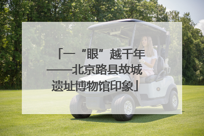 一“眼”越千年——北京路县故城遗址博物馆印象