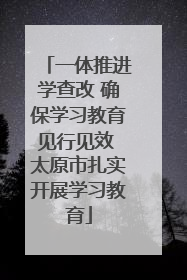 一体推进学查改 确保学习教育见行见效 太原市扎实开展学习教育