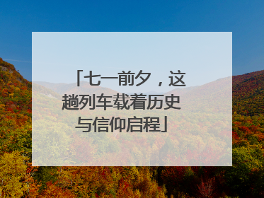 七一前夕，这趟列车载着历史与信仰启程