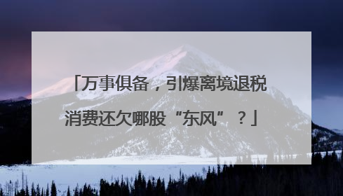 万事俱备，引爆离境退税消费还欠哪股“东风”？