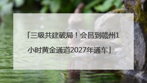 三级共建破局！会昌到赣州1小时黄金通道2027年通车