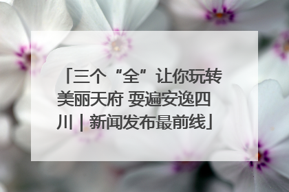 三个“全”让你玩转美丽天府 耍遍安逸四川｜新闻发布最前线
