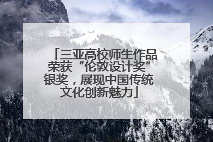 三亚高校师生作品荣获“伦敦设计奖”银奖，展现中国传统文化创新魅力