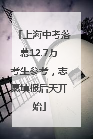 上海中考落幕12.7万考生参考，志愿填报后天开始