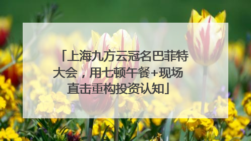 上海九方云冠名巴菲特大会，用七顿午餐+现场直击重构投资认知