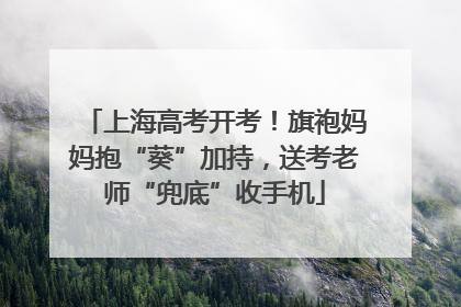 上海高考开考！旗袍妈妈抱“葵”加持，送考老师“兜底”收手机