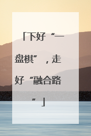 下好“一盘棋”，走好“融合路”