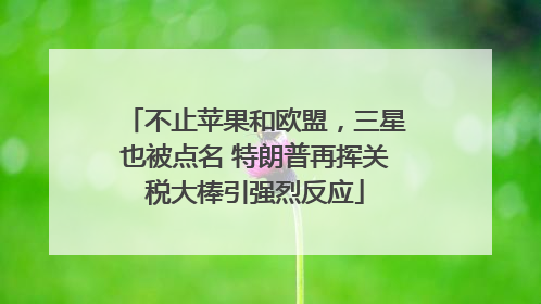 不止苹果和欧盟，三星也被点名 特朗普再挥关税大棒引强烈反应
