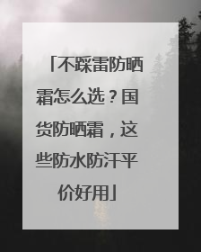 不踩雷防晒霜怎么选？国货防晒霜，这些防水防汗平价好用