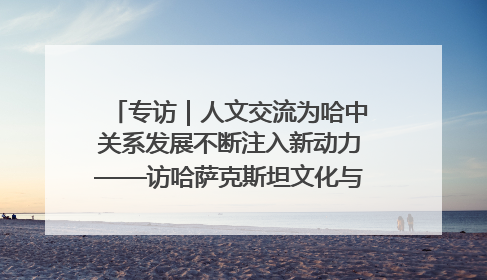专访｜人文交流为哈中关系发展不断注入新动力——访哈萨克斯坦文化与信息部部长巴拉耶娃