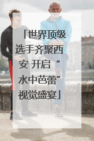 世界顶级选手齐聚西安 开启“水中芭蕾”视觉盛宴