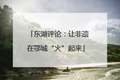 东湖评论：让非遗在鄂城“火”起来