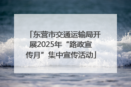 东营市交通运输局开展2025年“路政宣传月”集中宣传活动