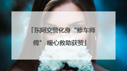 东阿交警化身“修车师傅” 暖心救助获赞