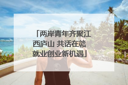 两岸青年齐聚江西庐山 共话在赣就业创业新机遇