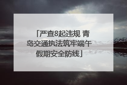 严查8起违规 青岛交通执法筑牢端午假期安全防线