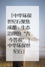 中华环保世纪行聚焦成都：生态治理的“古今答卷”｜中华环保世纪行