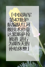 中国海军第47批护航编队红河舰技术停靠达累斯萨拉姆港 进行为期5天的补给休整