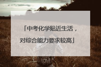 中考化学贴近生活，对综合能力要求较高