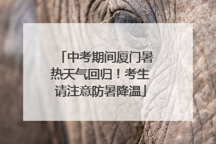 中考期间厦门暑热天气回归！考生请注意防暑降温