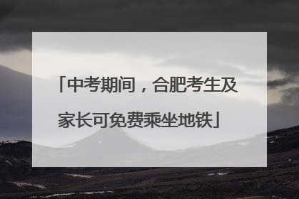 中考期间，合肥考生及家长可免费乘坐地铁