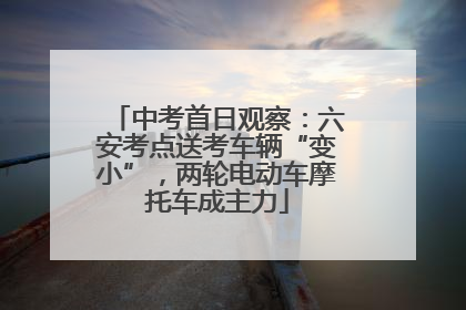 中考首日观察：六安考点送考车辆“变小”，两轮电动车摩托车成主力