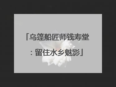 乌篷船匠师钱寿堂：留住水乡魅影
