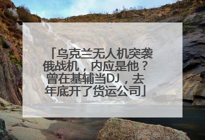 乌克兰无人机突袭俄战机，内应是他？曾在基辅当DJ，去年底开了货运公司