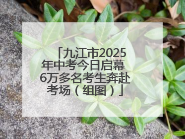 九江市2025年中考今日启幕 6万多名考生奔赴考场（组图）