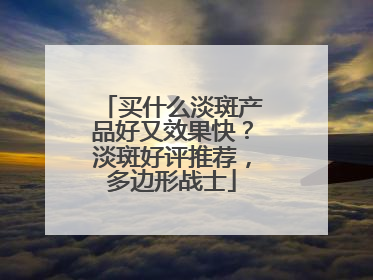 买什么淡斑产品好又效果快？淡斑好评推荐，多边形战士