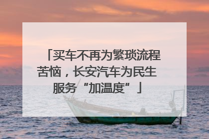 买车不再为繁琐流程苦恼，长安汽车为民生服务“加温度”