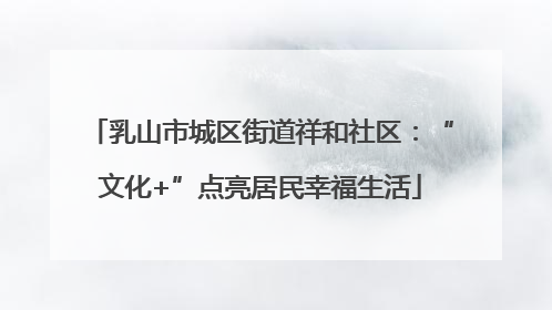 乳山市城区街道祥和社区：“文化+”点亮居民幸福生活