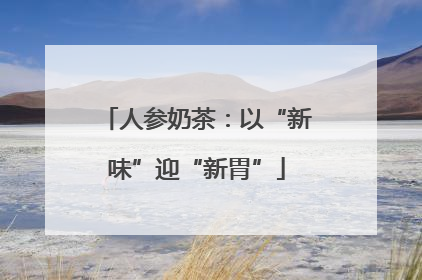 人参奶茶：以“新味”迎“新胃”