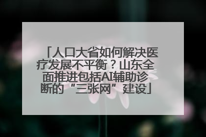 人口大省如何解决医疗发展不平衡？山东全面推进包括AI辅助诊断的“三张网”建设
