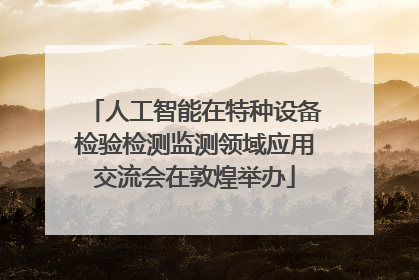 人工智能在特种设备检验检测监测领域应用交流会在敦煌举办