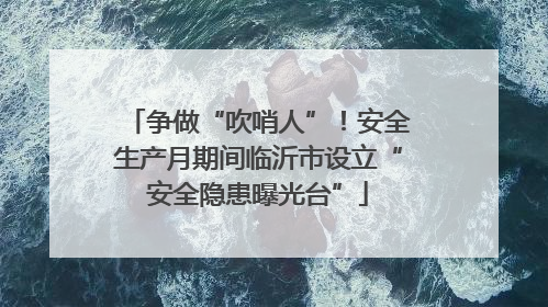 争做“吹哨人”！安全生产月期间临沂市设立“安全隐患曝光台”