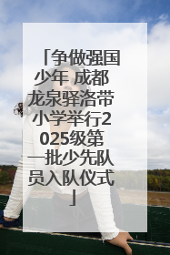 争做强国少年 成都龙泉驿洛带小学举行2025级第一批少先队员入队仪式