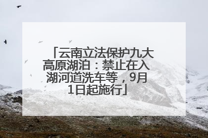 云南立法保护九大高原湖泊：禁止在入湖河道洗车等，9月1日起施行