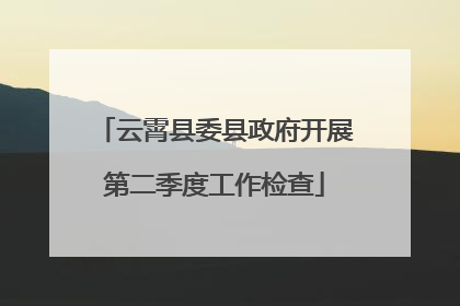 云霄县委县政府开展第二季度工作检查