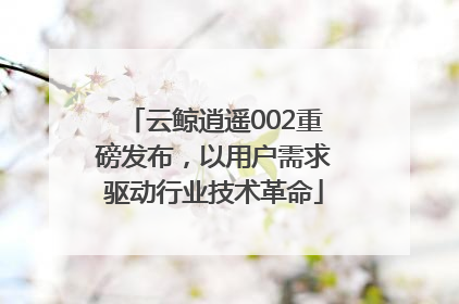 云鲸逍遥002重磅发布，以用户需求驱动行业技术革命