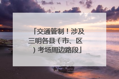 交通管制！涉及三明各县（市、区）考场周边路段
