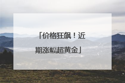 价格狂飙！近期涨幅超黄金