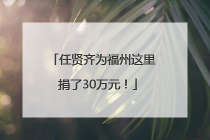 任贤齐为福州这里捐了30万元！