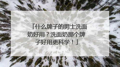 什么牌子的男士洗面奶好用？洗面奶那个牌子好用更科学！
