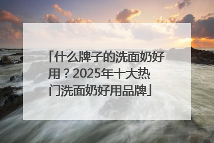 什么牌子的洗面奶好用？2025年十大热门洗面奶好用品牌