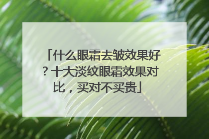 什么眼霜去皱效果好？十大淡纹眼霜效果对比，买对不买贵